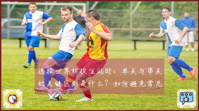 选择世界杯投注站时，单关与串关的关键区别是什么？如何避免常见误区？