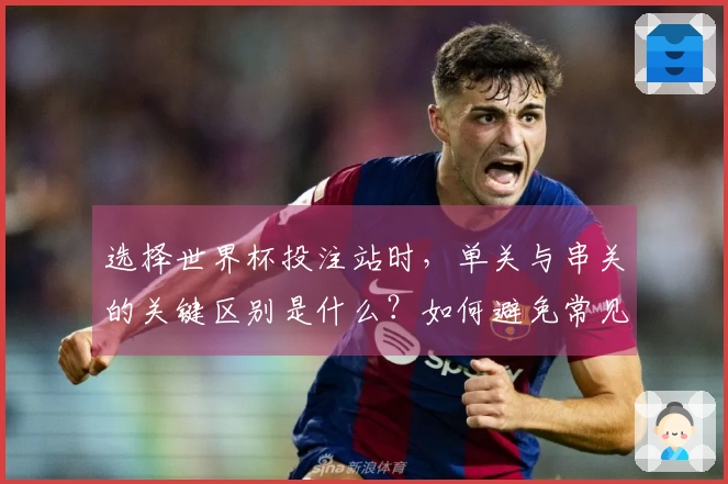 选择世界杯投注站时，单关与串关的关键区别是什么？如何避免常见误区？