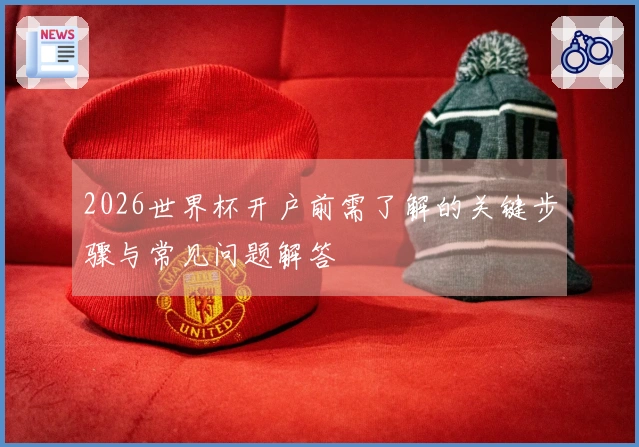 2026世界杯开户前需了解的关键步骤与常见问题解答