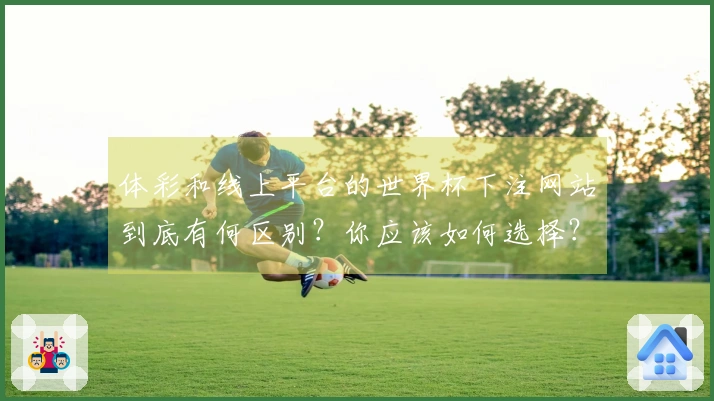 体彩和线上平台的世界杯下注网站到底有何区别？你应该如何选择？
