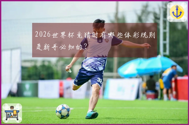 2026世界杯竞猜时有哪些体彩规则是新手必知的？