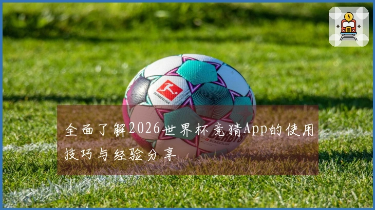 全面了解2026世界杯竞猜App的使用技巧与经验分享